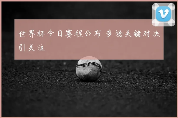 世界杯今日赛程公布 多场关键对决引关注