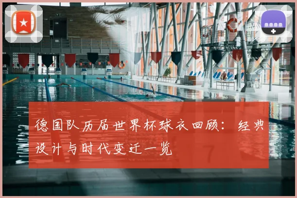德国队历届世界杯球衣回顾:经典设计与时代变迁一览