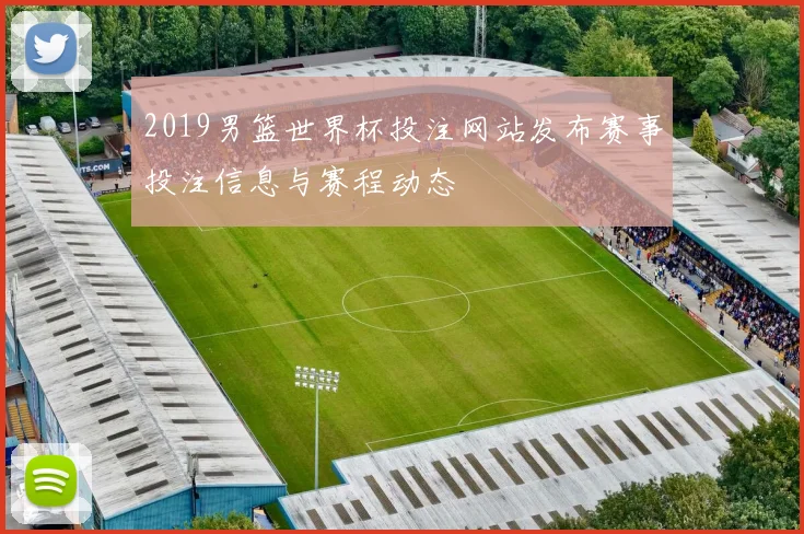 2019男篮世界杯投注网站发布赛事投注信息与赛程动态