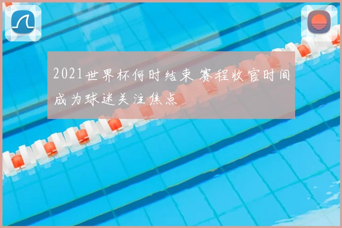 2021世界杯何时结束 赛程收官时间成为球迷关注焦点