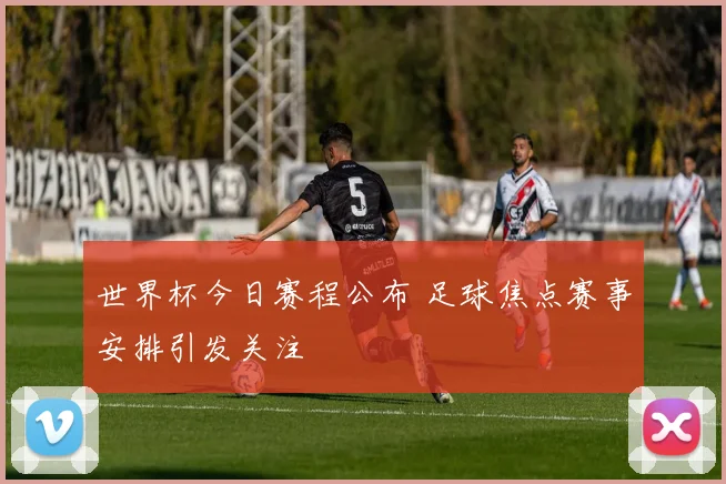 世界杯今日赛程公布 足球焦点赛事安排引发关注