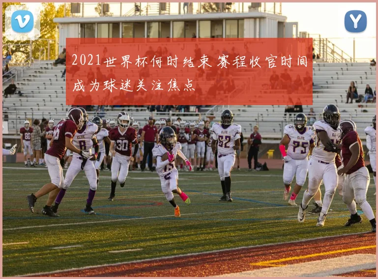 2021世界杯何时结束 赛程收官时间成为球迷关注焦点